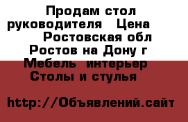 Продам стол руководителя › Цена ­ 3 500 - Ростовская обл., Ростов-на-Дону г. Мебель, интерьер » Столы и стулья   